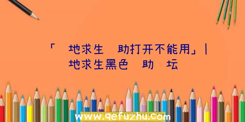 「绝地求生辅助打开不能用」|绝地求生黑色辅助论坛